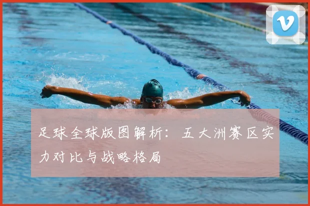 足球全球版图解析：五大洲赛区实力对比与战略格局