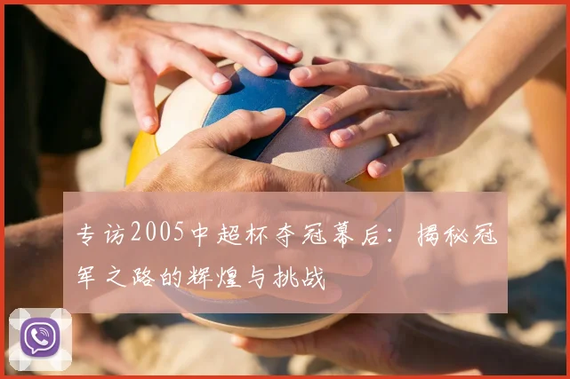 专访2005中超杯夺冠幕后：揭秘冠军之路的辉煌与挑战