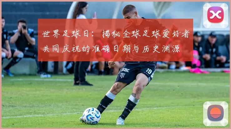 世界足球日：揭秘全球足球爱好者共同庆祝的准确日期与历史渊源