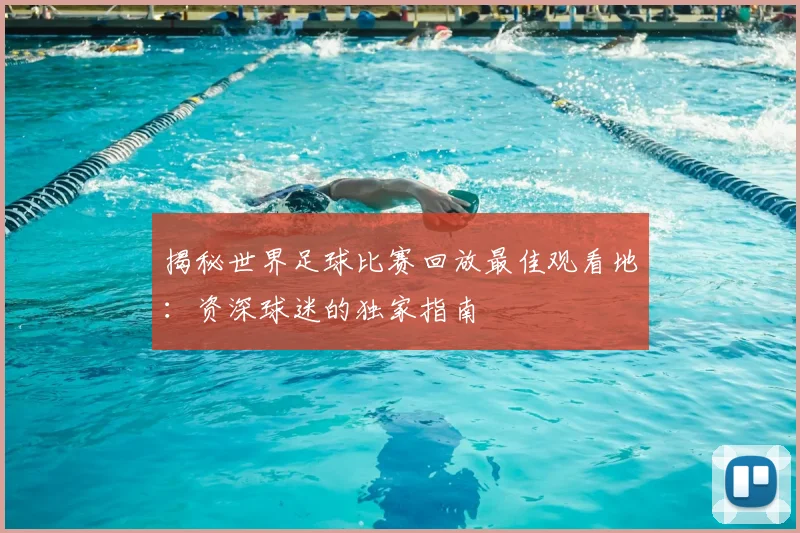 揭秘世界足球比赛回放最佳观看地：资深球迷的独家指南