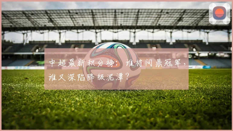中超最新积分榜：谁将问鼎冠军，谁又深陷降级泥潭？