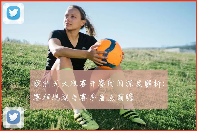 欧洲五大联赛开赛时间深度解析:赛程规划与赛季看点前瞻
