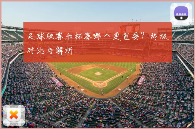 足球联赛和杯赛哪个更重要？终极对比与解析