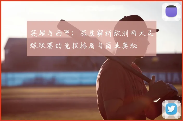 英超与西甲：深度解析欧洲两大足球联赛的竞技格局与商业奥秘