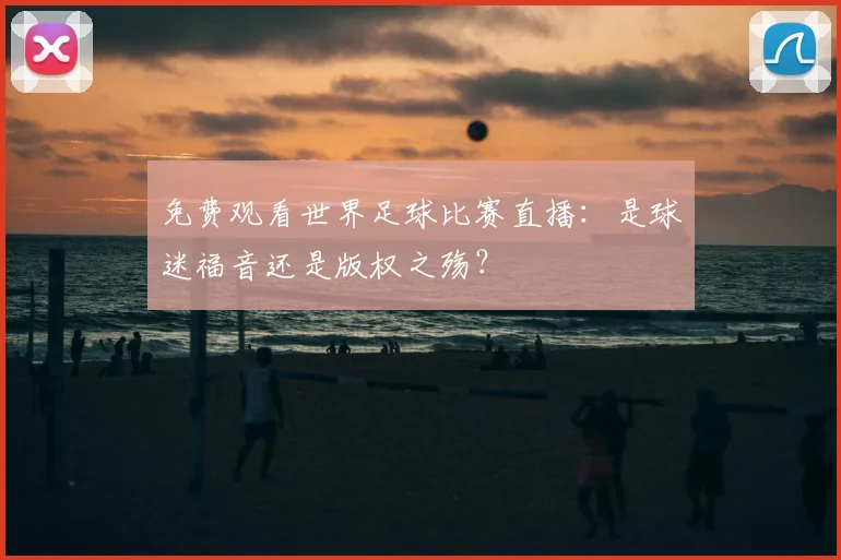 免费观看世界足球比赛直播：是球迷福音还是版权之殇？