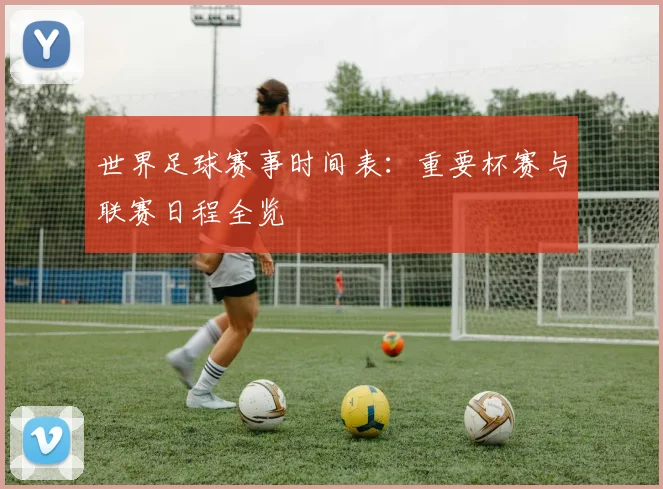世界足球赛事时间表:重要杯赛与联赛日程全览