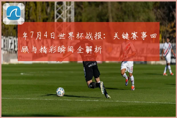 年7月4日世界杯战报：关键赛事回顾与精彩瞬间全解析