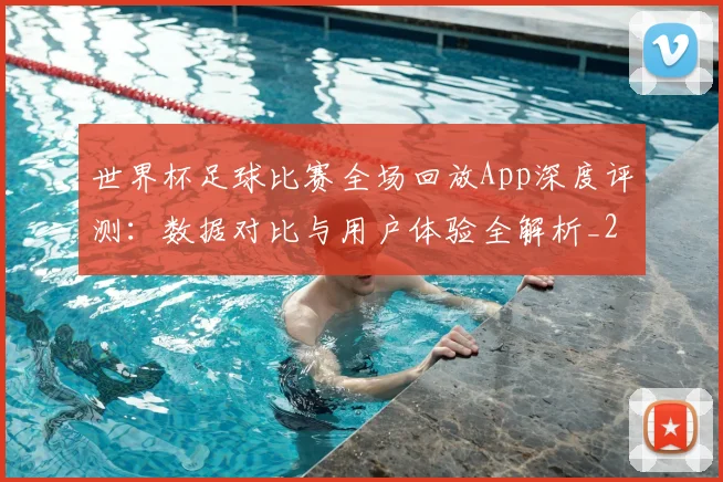 世界杯足球比赛全场回放App深度评测：数据对比与用户体验全解析_20260609201333