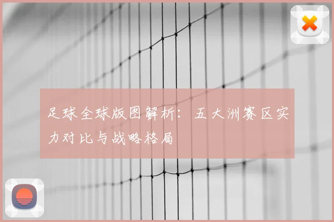 足球全球版图解析：五大洲赛区实力对比与战略格局