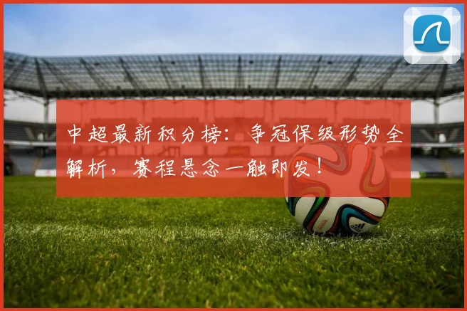 中超最新积分榜:争冠保级形势全解析,赛程悬念一触即发!