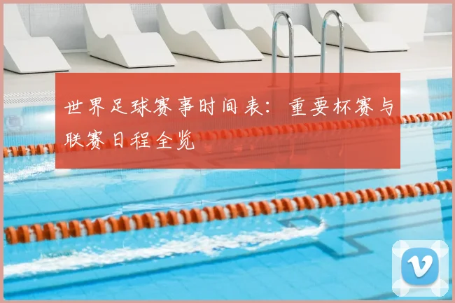 世界足球赛事时间表:重要杯赛与联赛日程全览