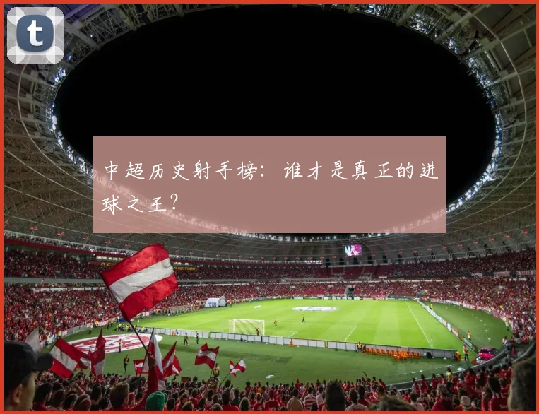 中超历史射手榜：谁才是真正的进球之王？
