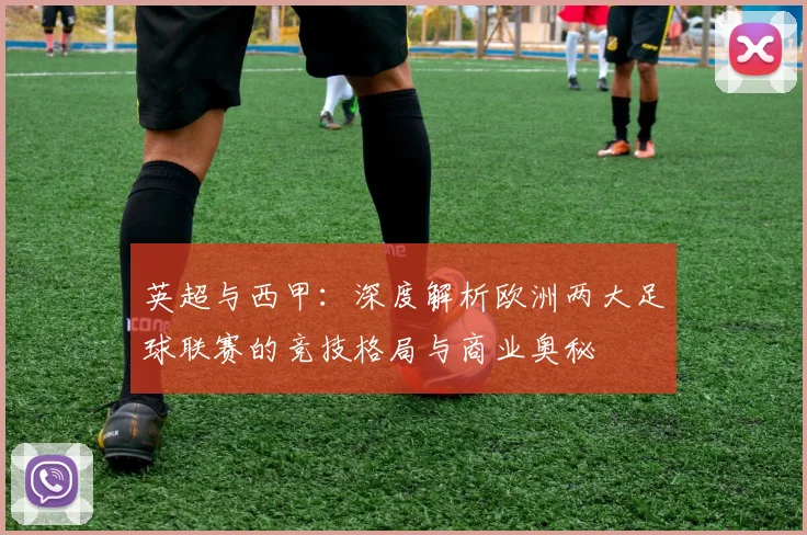 英超与西甲：深度解析欧洲两大足球联赛的竞技格局与商业奥秘