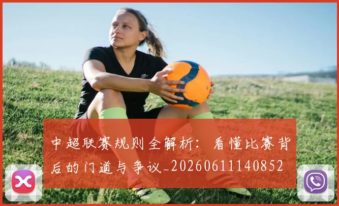 中超联赛规则全解析：看懂比赛背后的门道与争议_20260611140852