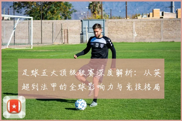 足球五大顶级联赛深度解析:从英超到法甲的全球影响力与竞技格局