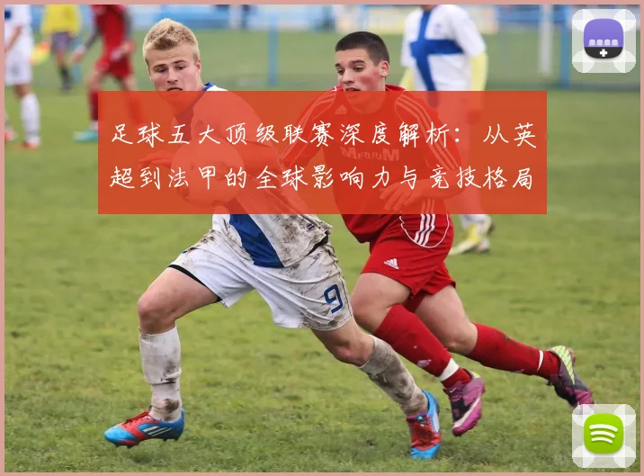 足球五大顶级联赛深度解析:从英超到法甲的全球影响力与竞技格局