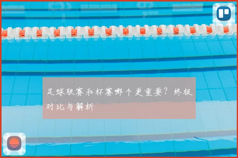 足球联赛和杯赛哪个更重要？终极对比与解析