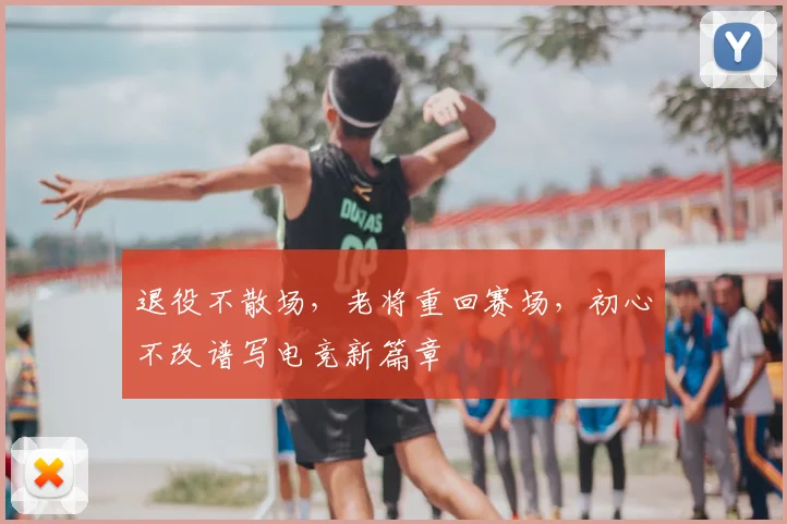 退役不散场，老将重回赛场，初心不改谱写电竞新篇章
