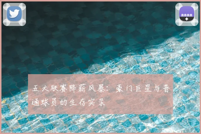 五大联赛降薪风暴：豪门巨星与普通球员的生存实录
